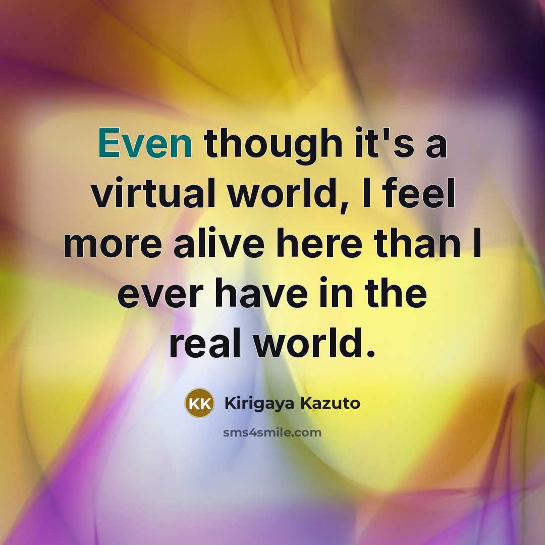 “Even though it's a virtual world, I feel more alive here than I ever have in the real world.” quote by Kirigaya Kazuto