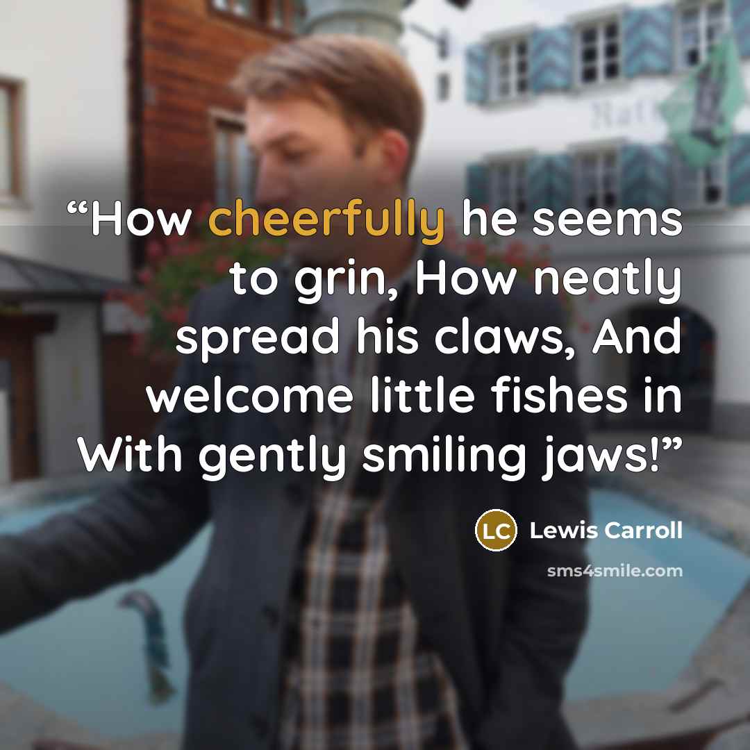 “How cheerfully he seems to grin, How neatly spread his claws, And welcome little fishes in With gently smiling jaws!” quote by Lewis Carroll