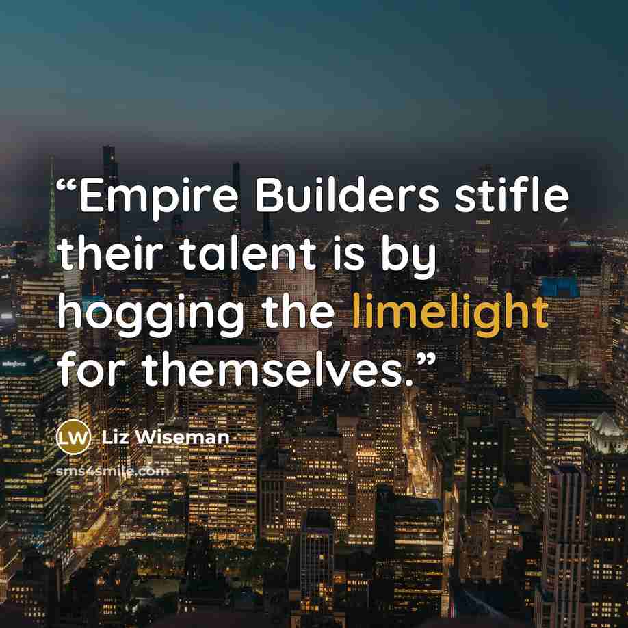 “Empire Builders stifle their talent is by hogging the limelight for themselves.” quote by Liz Wiseman