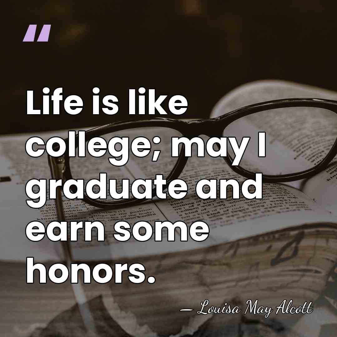 Life is like college; may I graduate and earn some honors. - Louisa May Alcott