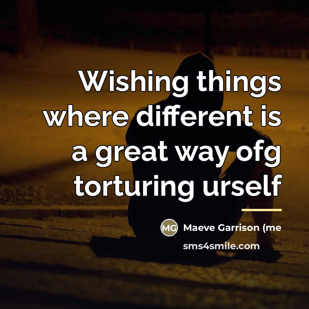 “Wishing things where different is a great way ofg torturing…” quote by Maeve Garrison (ME