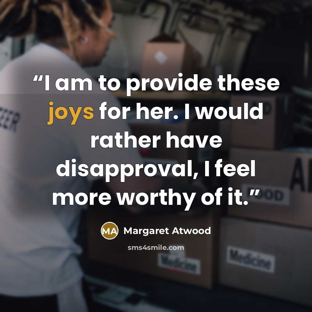 “I am to provide these joys for her. I would rather have disapproval, I feel more worthy of it.” quote by Margaret Atwood