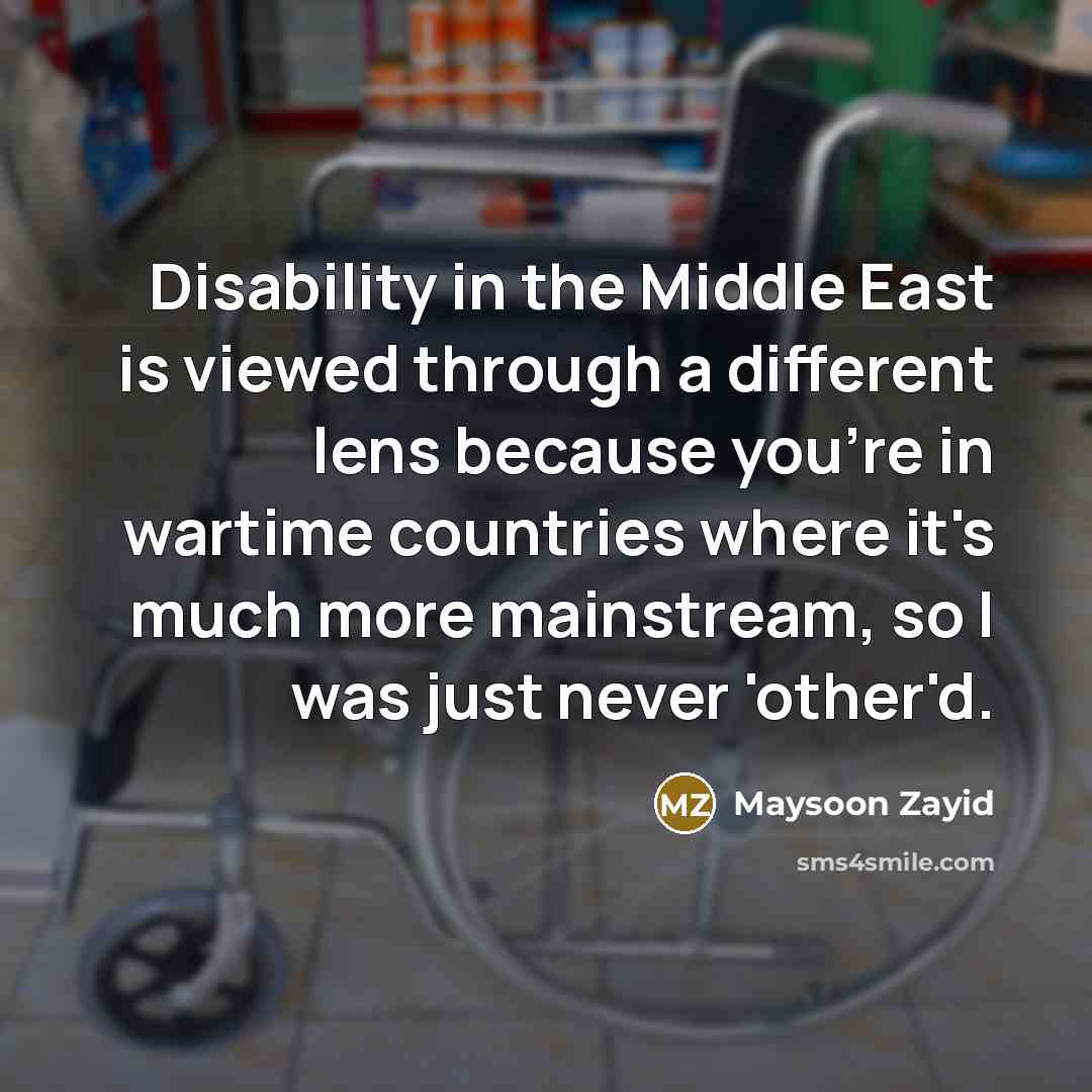 “Disability in the Middle East is viewed through a different lens because you're in wartime countries where it's much more mainstream, so I was just never 'other'd.” quote by Maysoon Zayid
