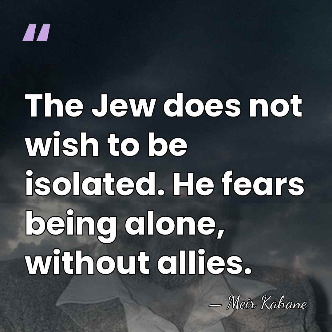 The Jew does not wish to be isolated. He fears being alone,&hellip; - Meir Kahane