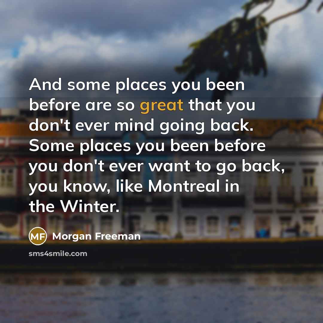 “And some places you been before are so great that…” quote by Morgan Freeman