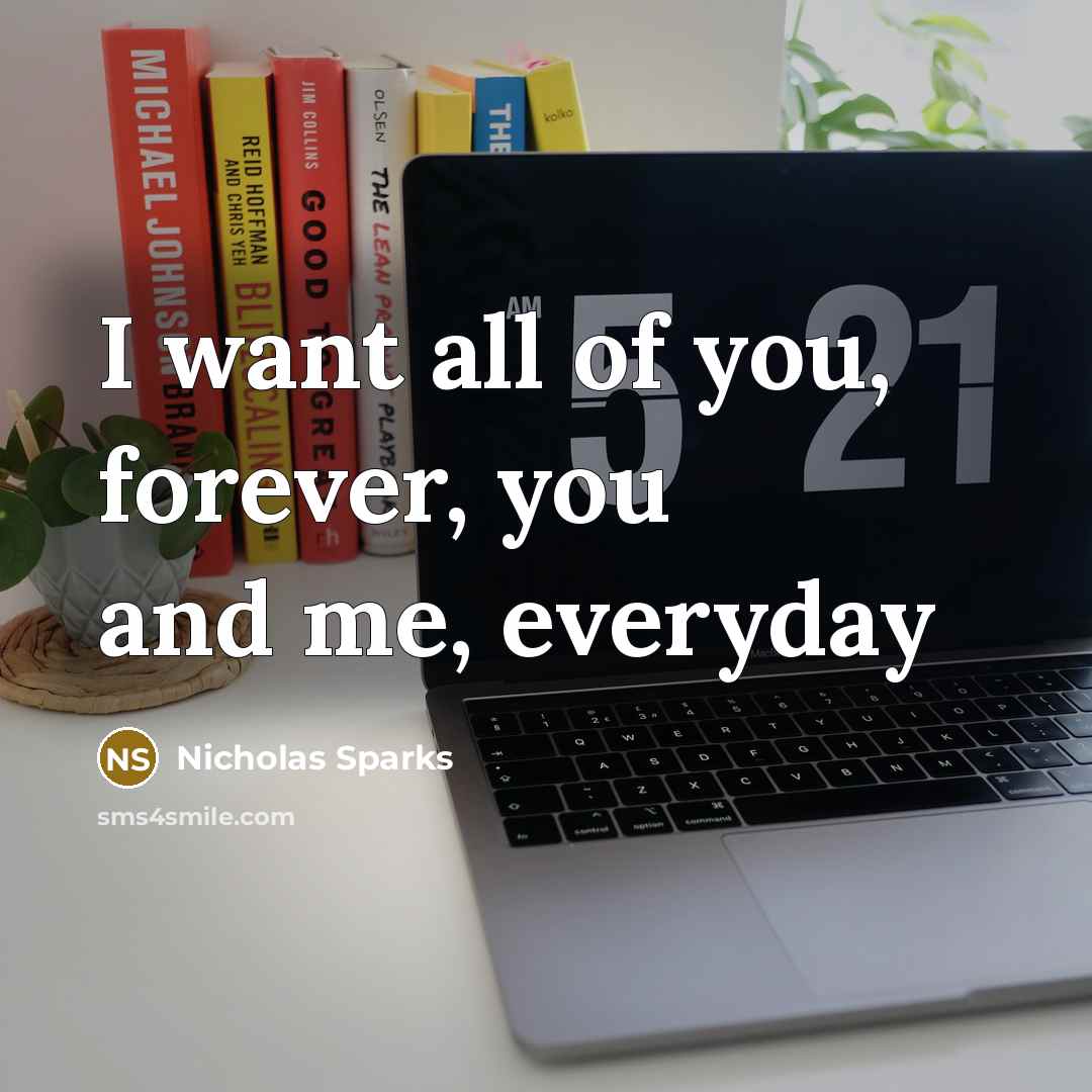 “I want all of you, forever, you and me, everyday…” quote by Nicholas Sparks