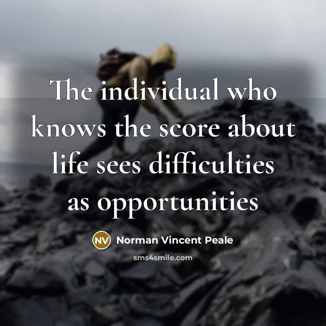 “The individual who knows the score about life sees difficulties…” quote by Norman Vincent Peale