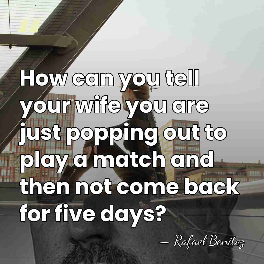 How can you tell your wife you are just popping out to&hellip; - Rafael Benitez