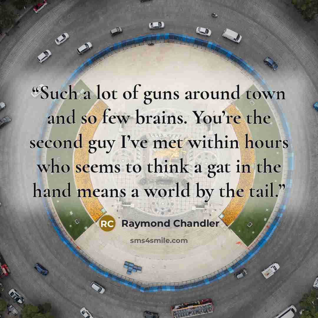 “Such a lot of guns around town and so few brains. You’re the second guy I’ve met within hours who seems to think a gat in the hand means a world by the tail.” quote by Raymond Chandler