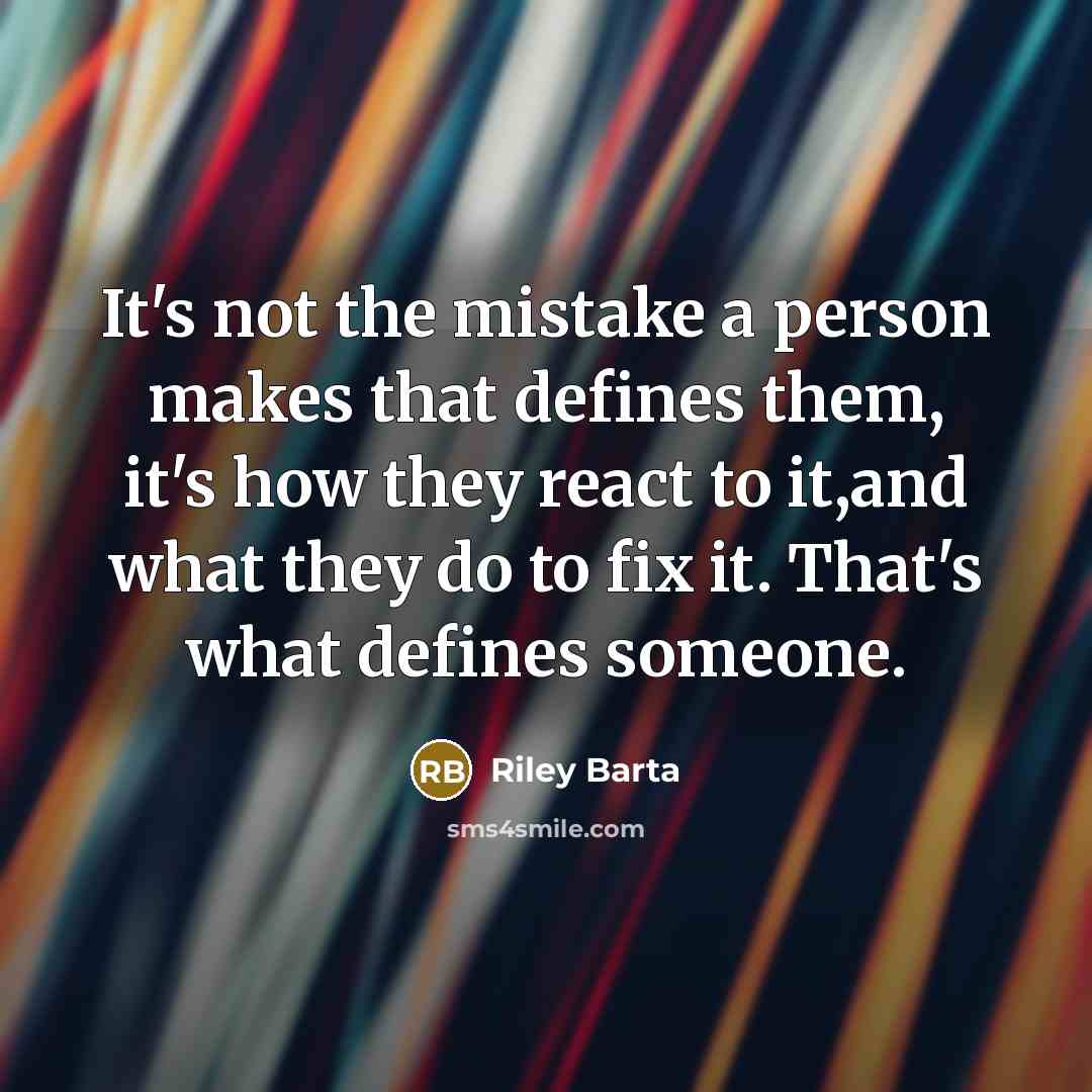 “It's not the mistake a person makes that defines them, it's how they react to it,and what they do to fix it. That's what defines someone.” quote by Riley Barta