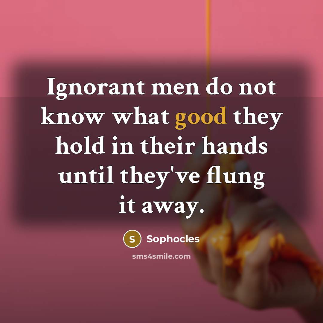 “Ignorant men do not know what good they hold in…” quote by Sophocles