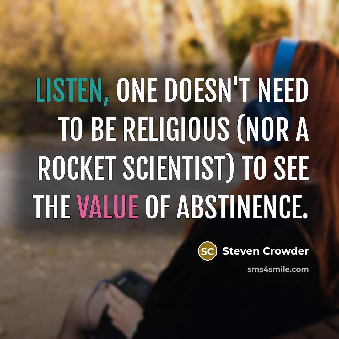 “Listen, one doesn't need to be religious (nor a rocket scientist) to see the value of abstinence.” quote by Steven Crowder