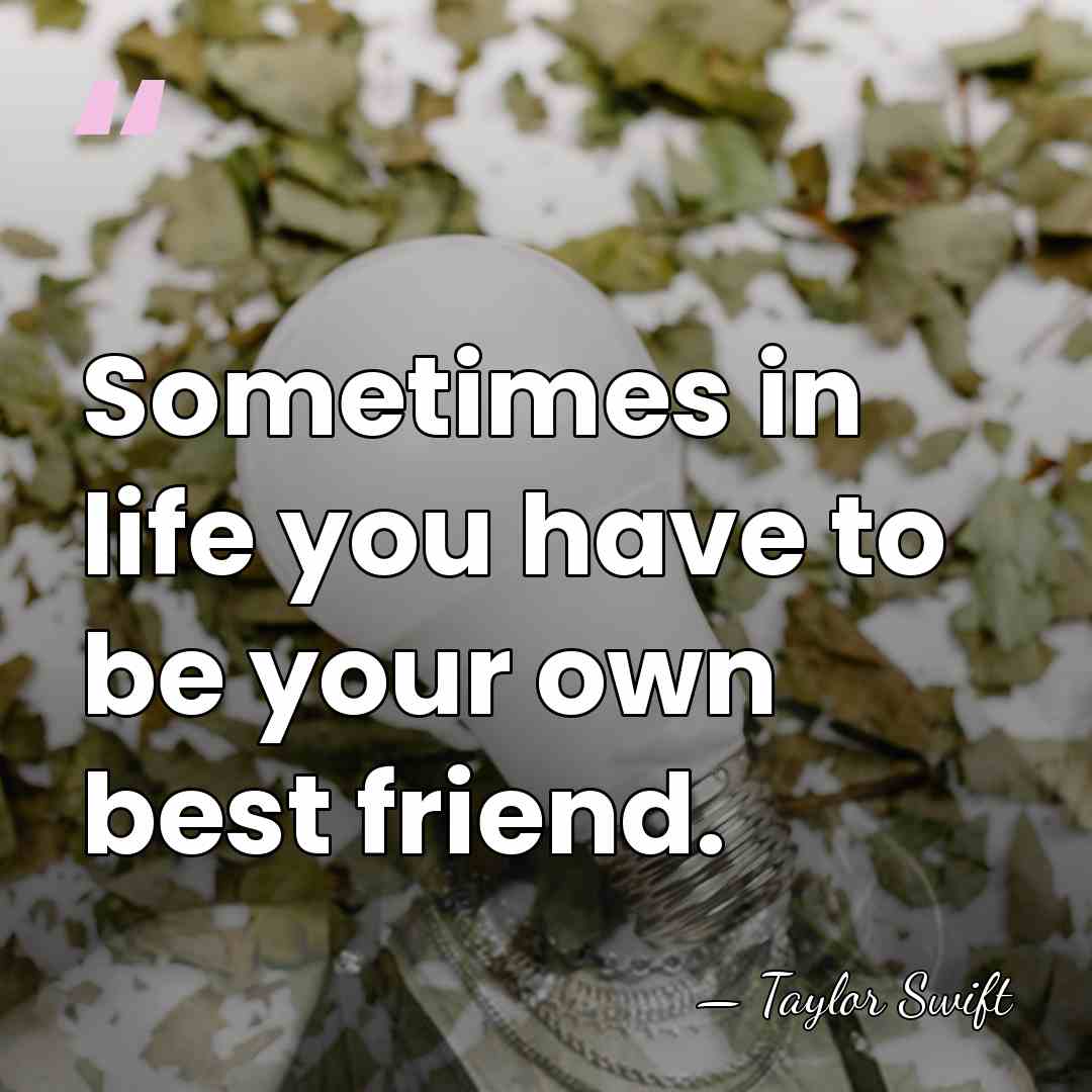 Sometimes in life you have to be your own best friend. - Taylor Swift