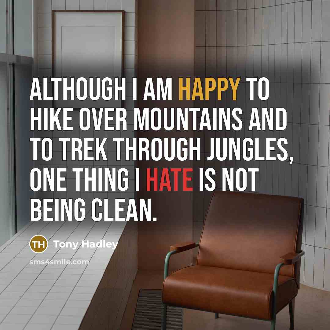 “Although I am happy to hike over mountains and to trek through jungles, one thing I hate is not being clean.” quote by Tony Hadley
