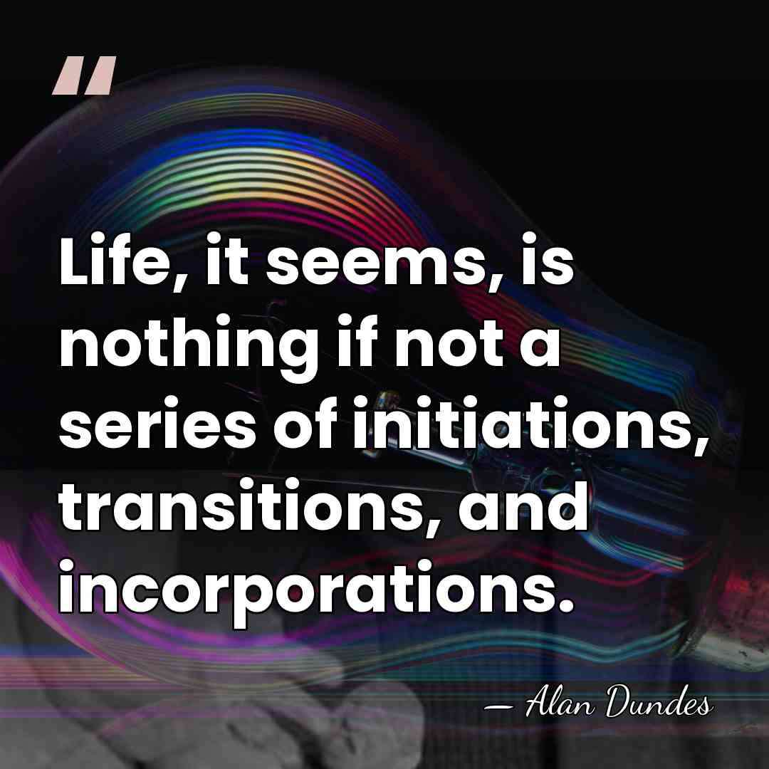 Life, it seems, is nothing if not a series of initiations, transitions,&hellip; - Alan Dundes