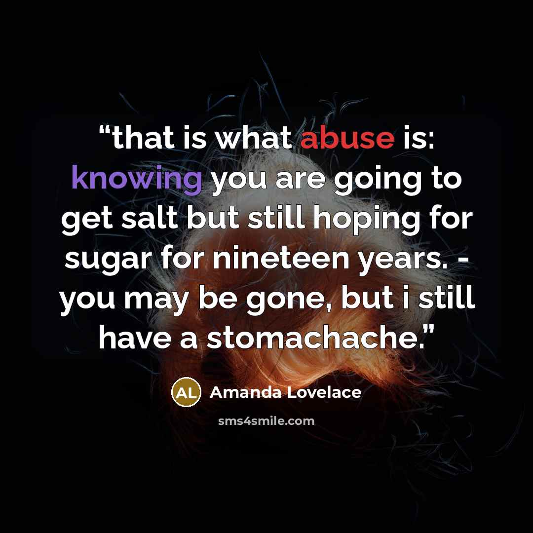 “that is what abuse is: knowing you are going to get salt but still hoping for sugar for nineteen years. - you may be gone, but i still have a stomachache.” quote by Amanda Lovelace