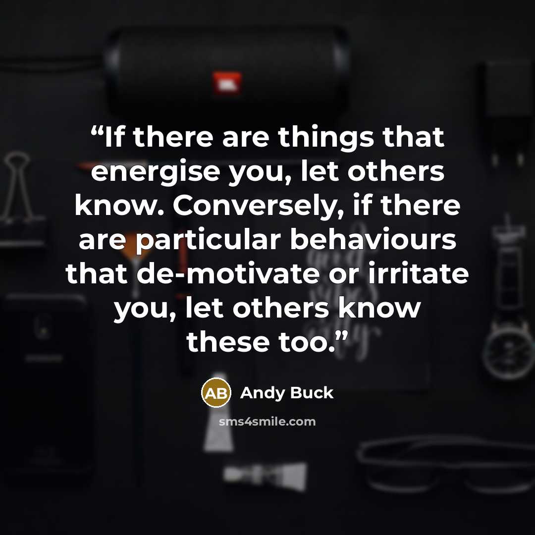 “If there are things that energise you, let others know. Conversely, if there are particular behaviours that de-motivate or irritate you, let others know these too.” quote by Andy Buck