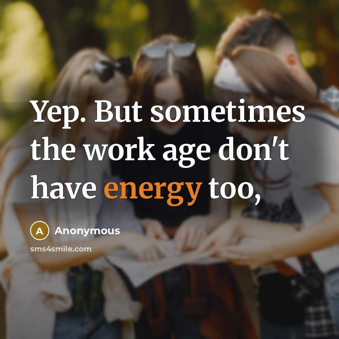 “Yep. But sometimes the work age don't have energy too,…” quote by Anonymous
