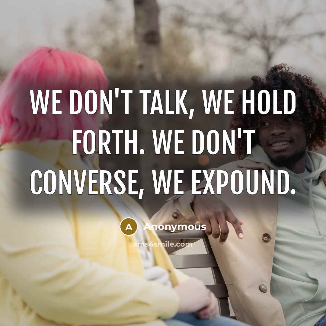 “We don't talk, we hold forth. We don't converse, we expound.” quote by Anonymous