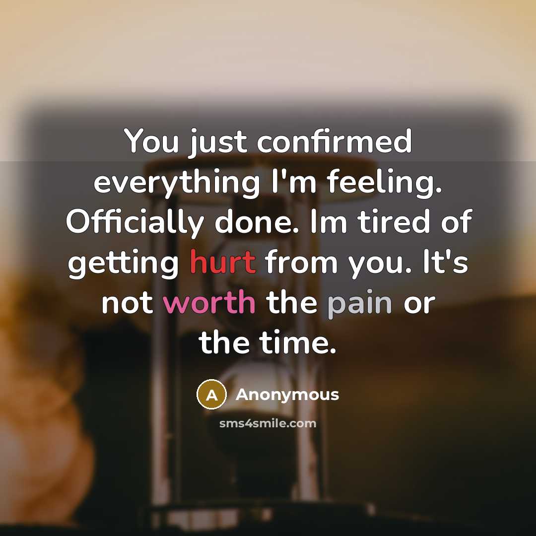 “You just confirmed everything I'm feeling. Officially done. Im tired of getting hurt from you. It's not worth the pain or the time.” quote by Anonymous