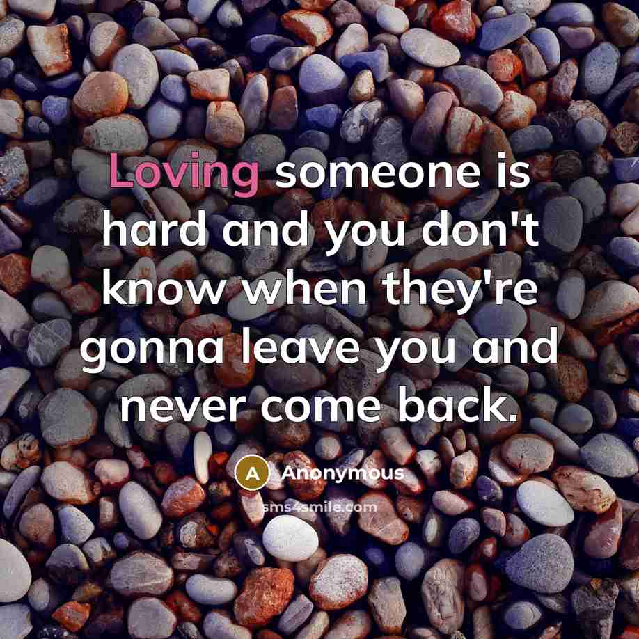 “Loving someone is hard and you don't know when they're gonna leave you and never come back.” quote by Anonymous