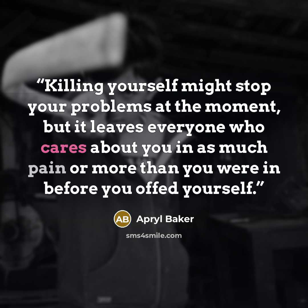 “Killing yourself might stop your problems at the moment, but it leaves everyone who cares about you in as much pain or more than you were in before you offed yourself.” quote by Apryl Baker