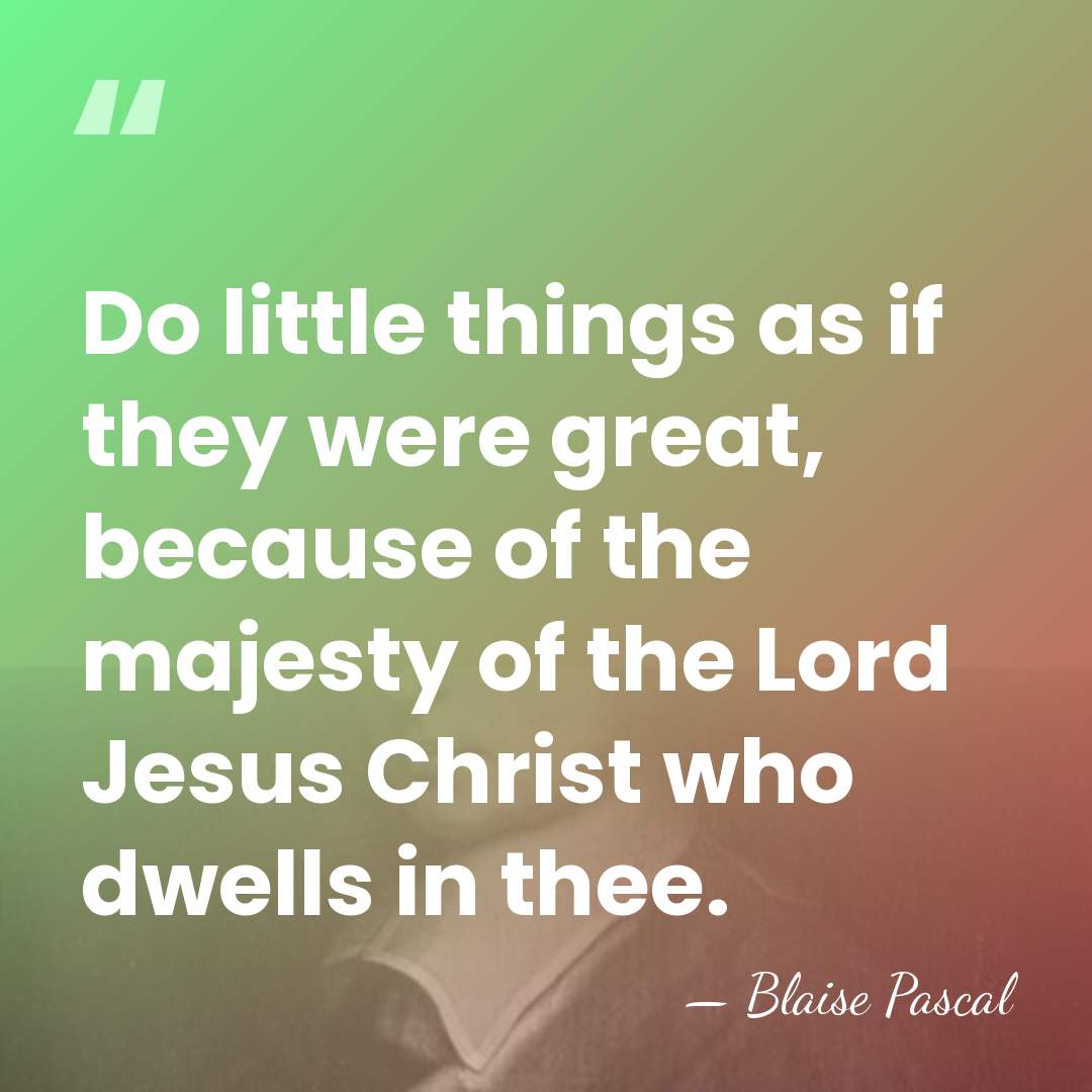 Do little things as if they were great, because of the majesty&hellip; - Blaise Pascal