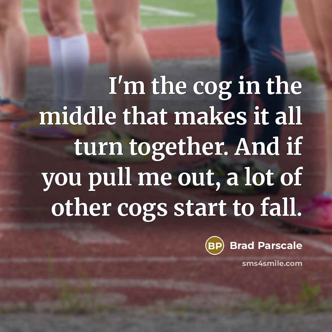 “I'm the cog in the middle that makes it all turn together. And if you pull me out, a lot of other cogs start to fall.” quote by Brad Parscale