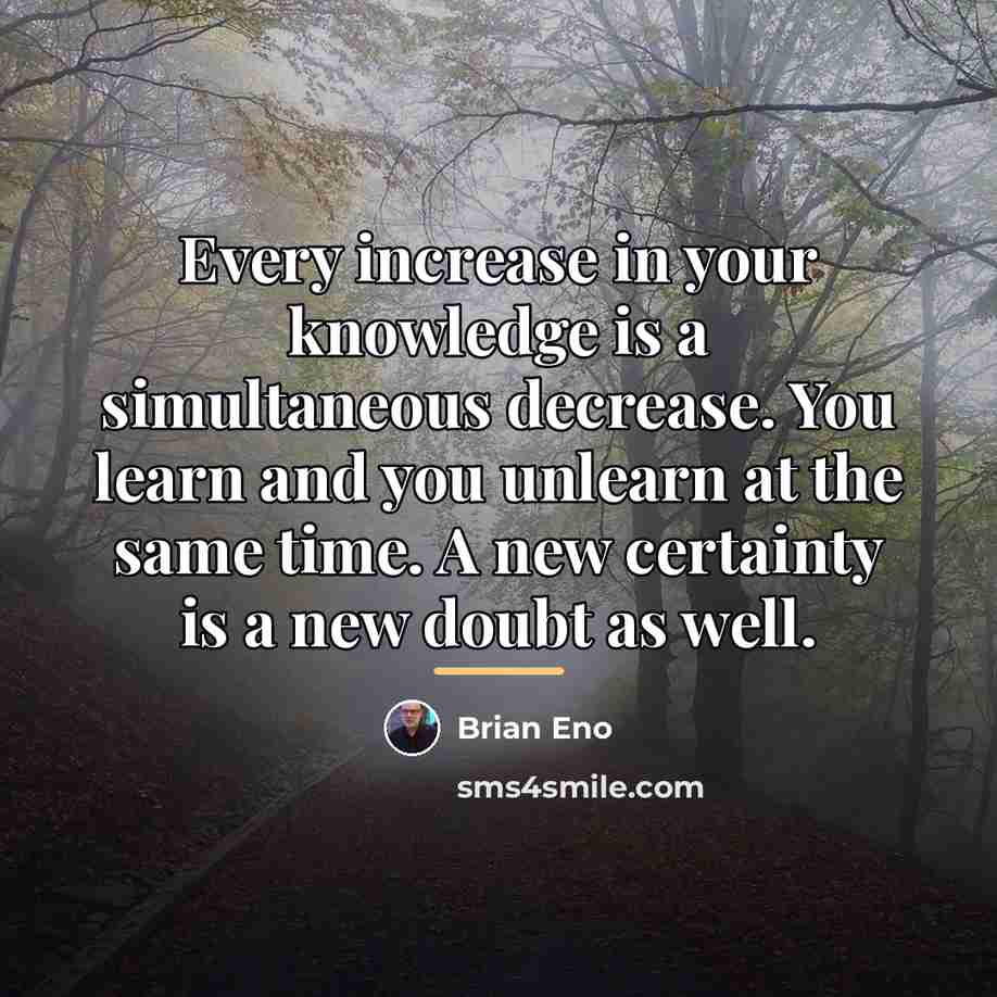 “Every increase in your knowledge is a simultaneous decrease. You…” quote by Brian Eno