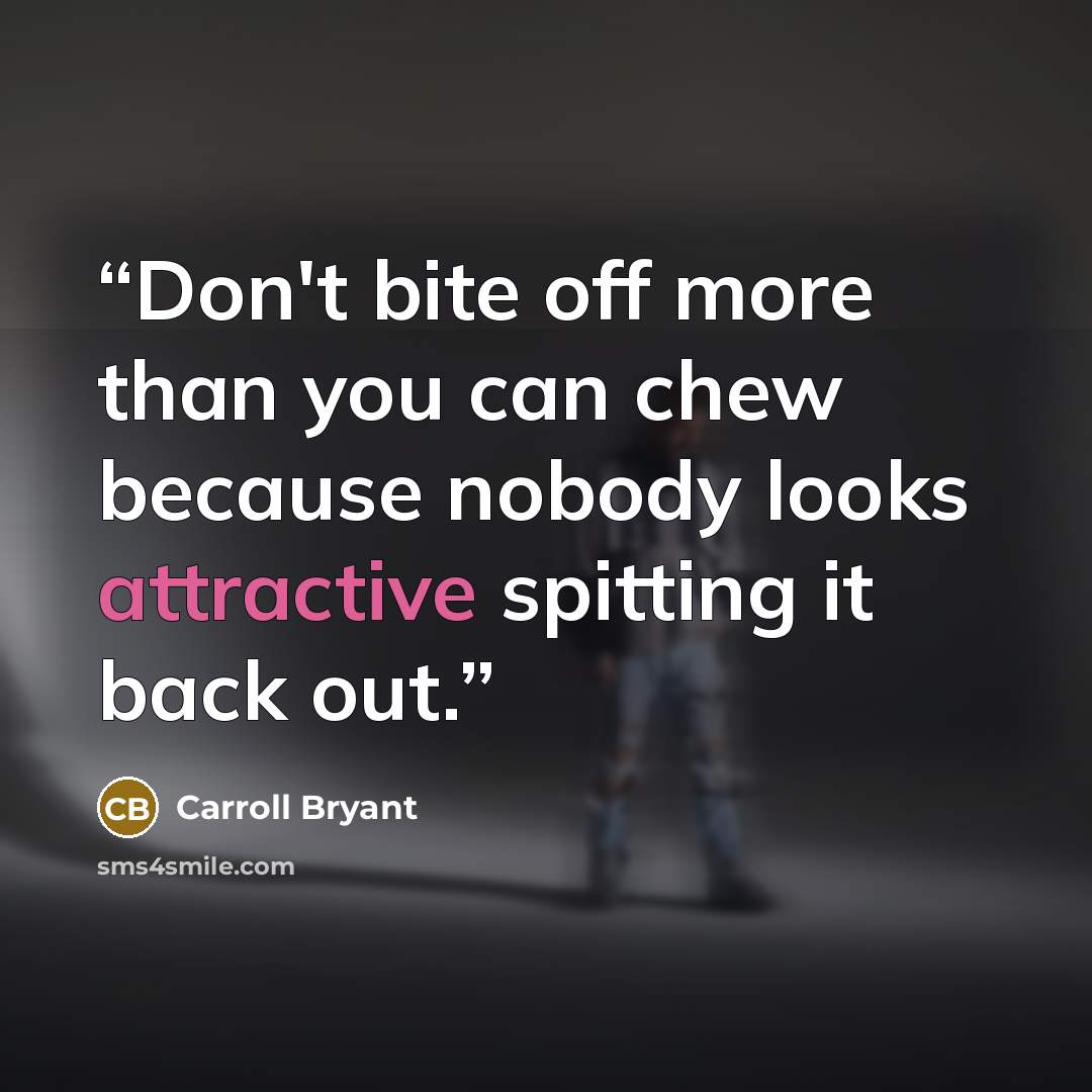 “Don't bite off more than you can chew because nobody looks attractive spitting it back out.” quote by Carroll Bryant
