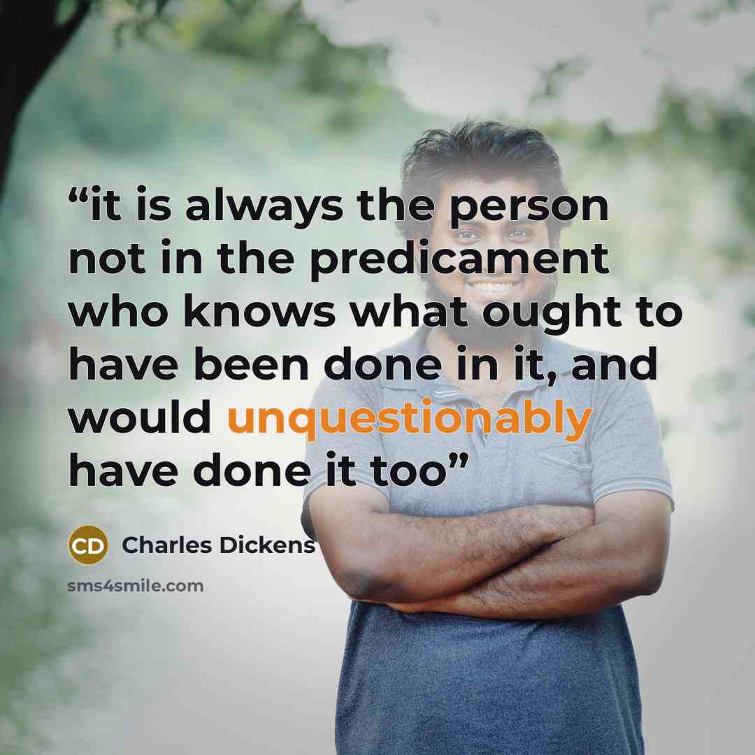“it is always the person not in the predicament who knows what ought to have been done in it, and would unquestionably have done it too” quote by Charles Dickens
