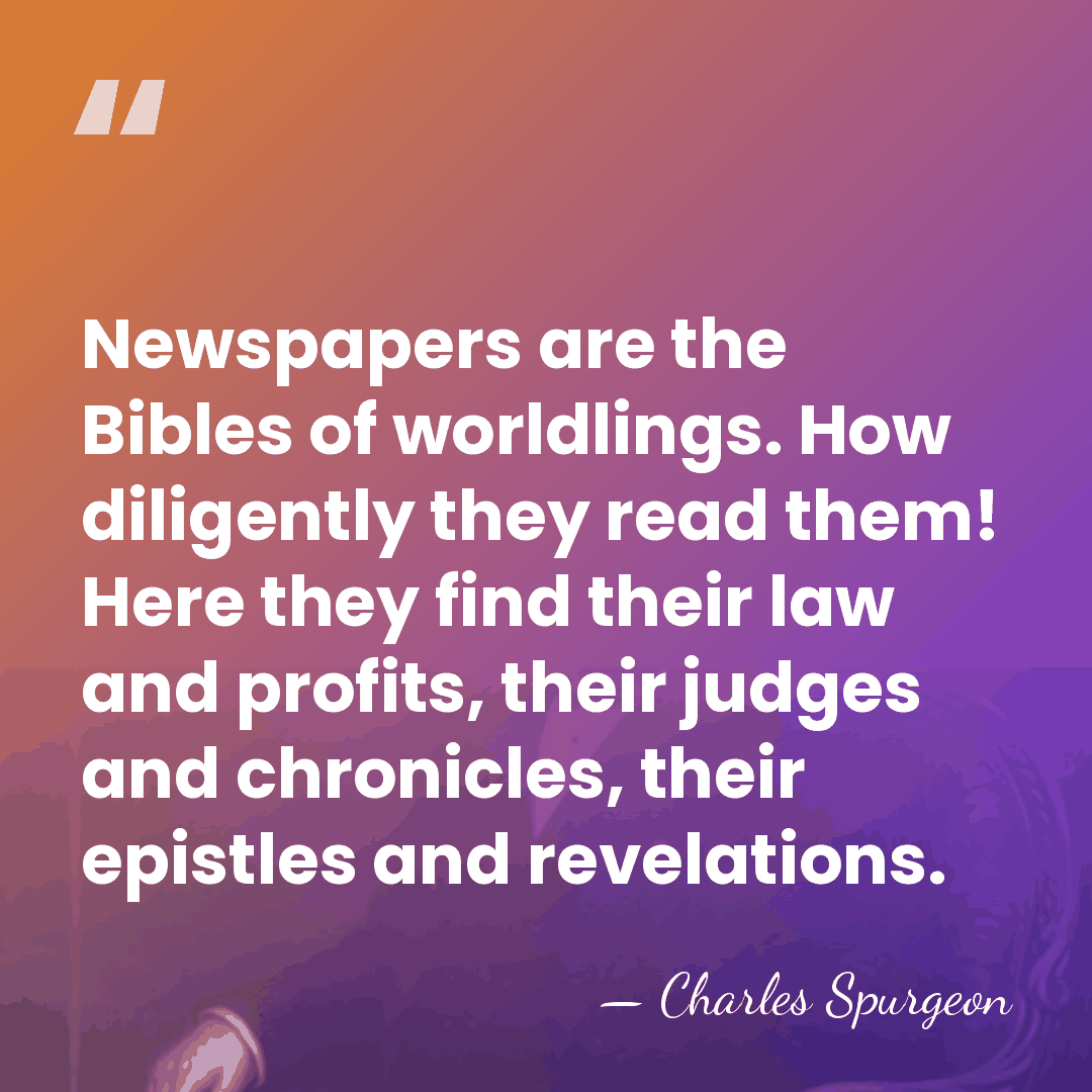 Newspapers are the Bibles of worldlings. How diligently they read them! Here&hellip; - Charles Spurgeon
