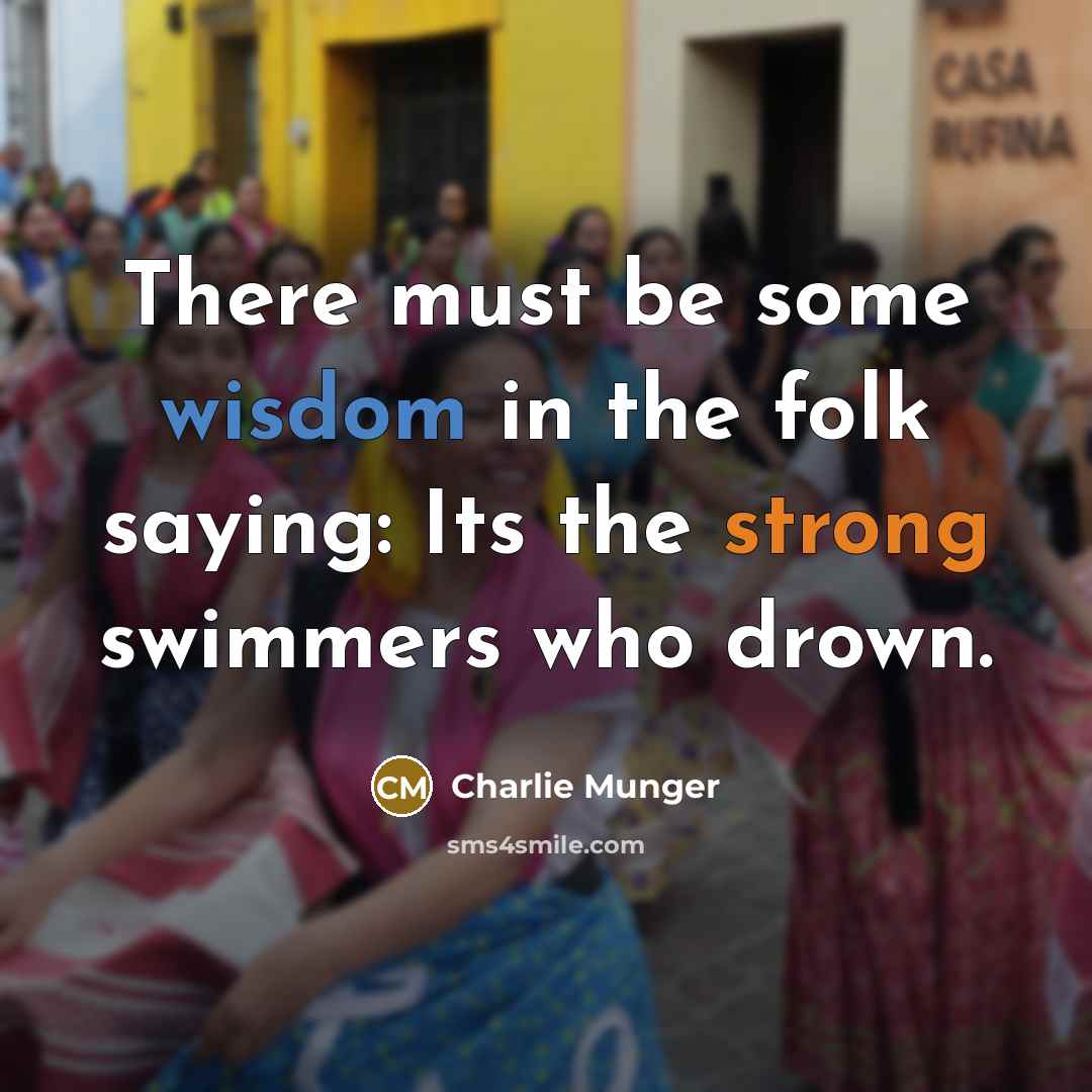 “There must be some wisdom in the folk saying: Its the strong swimmers who drown.” quote by Charlie Munger