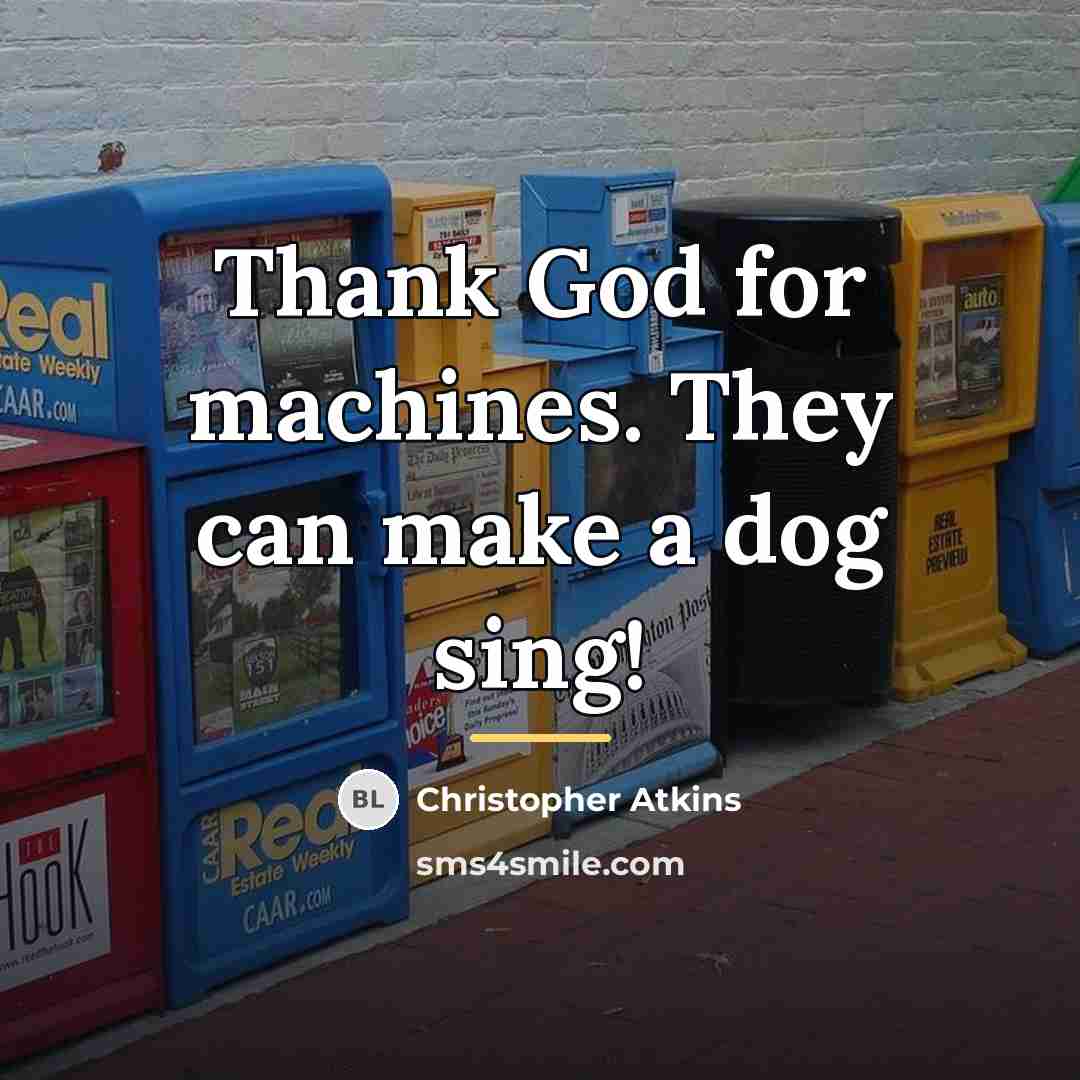 “Thank God for machines. They can make a dog sing!…” quote by Christopher Atkins