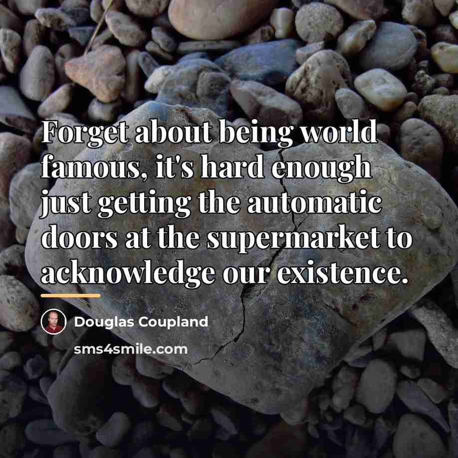 “Forget about being world famous, it's hard enough just getting…” quote by Douglas Coupland