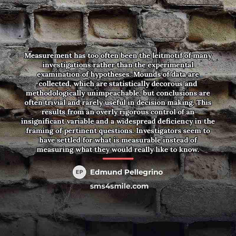 “Measurement has too often been the leitmotif of many investigations…” quote by Edmund Pellegrino