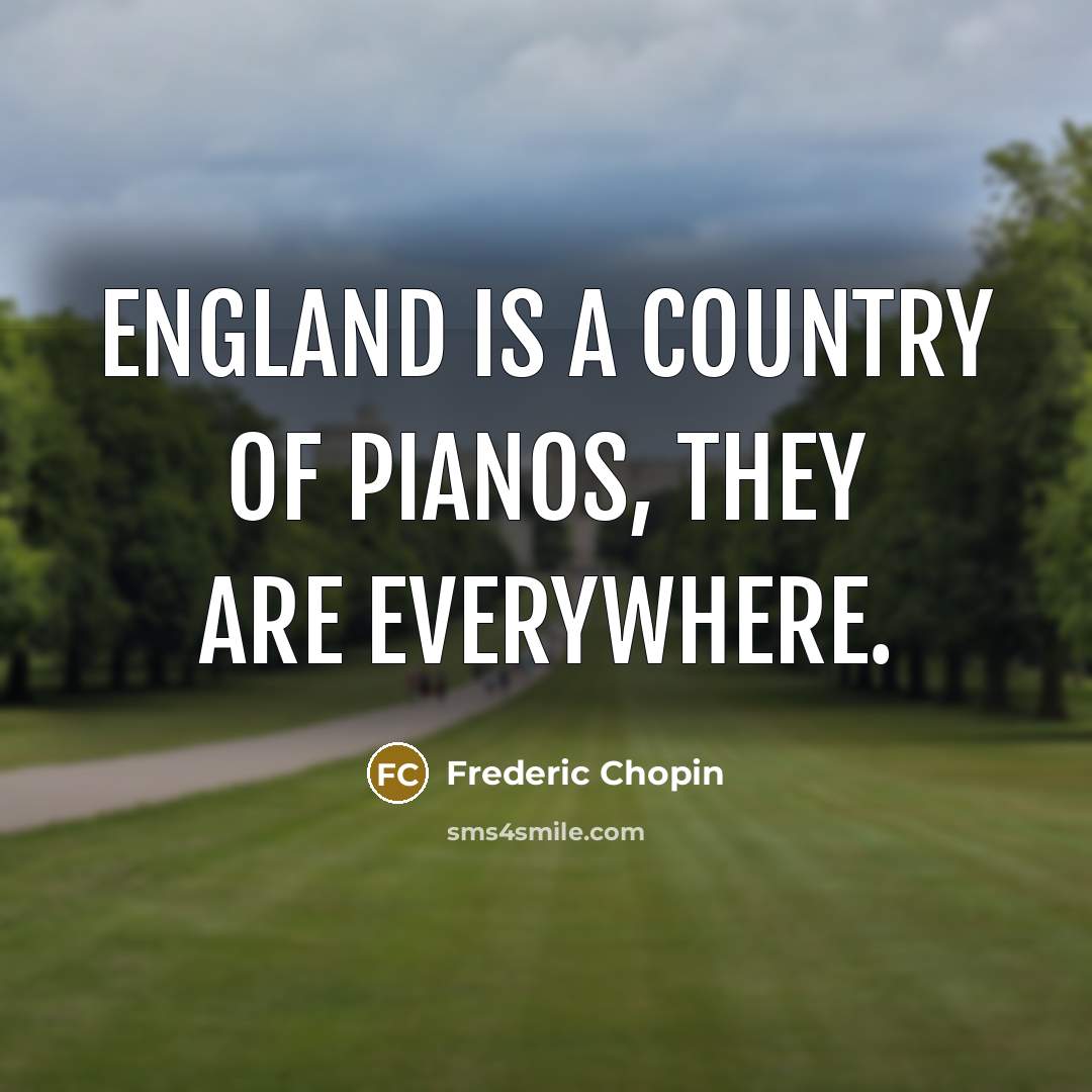 “England is a country of pianos, they are everywhere.…” quote by Frederic Chopin