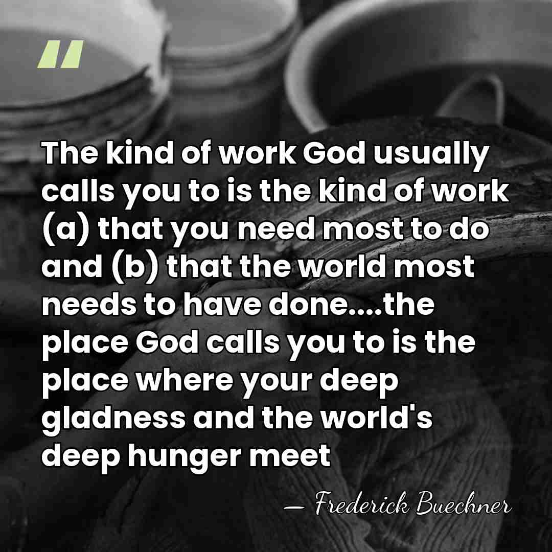 The kind of work God usually calls you to is the kind&hellip; - Frederick Buechner