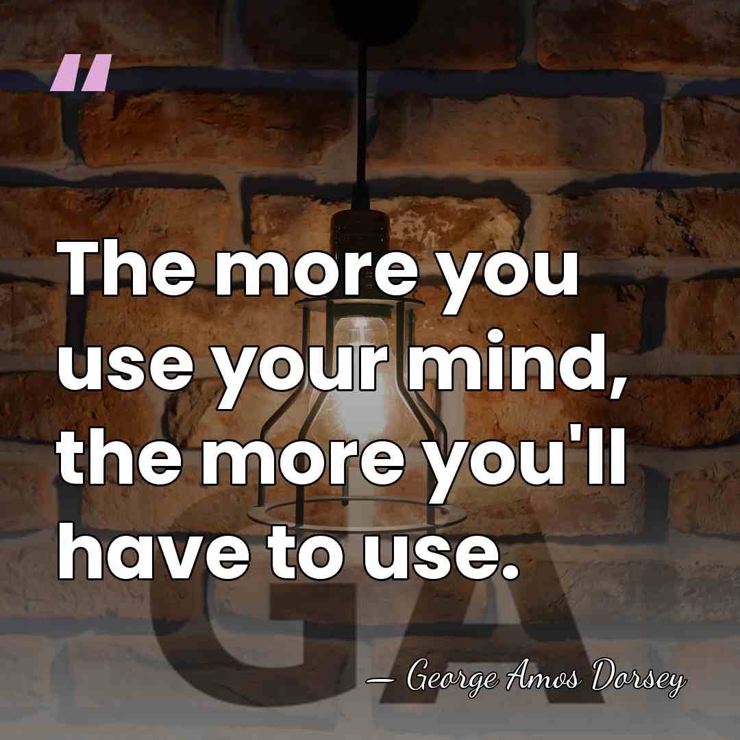 The more you use your mind, the more you'll have to use. - George Amos Dorsey