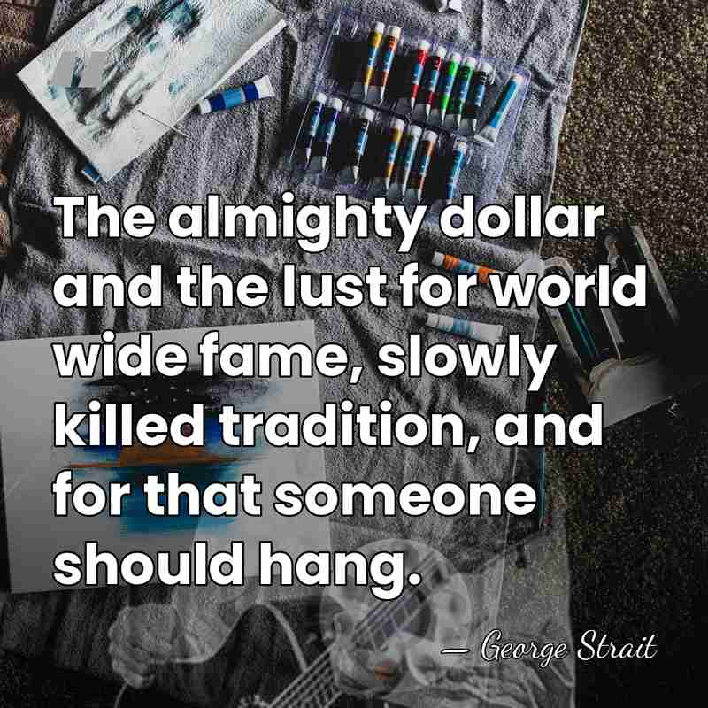 The almighty dollar and the lust for world wide fame, slowly killed&hellip; - George Strait