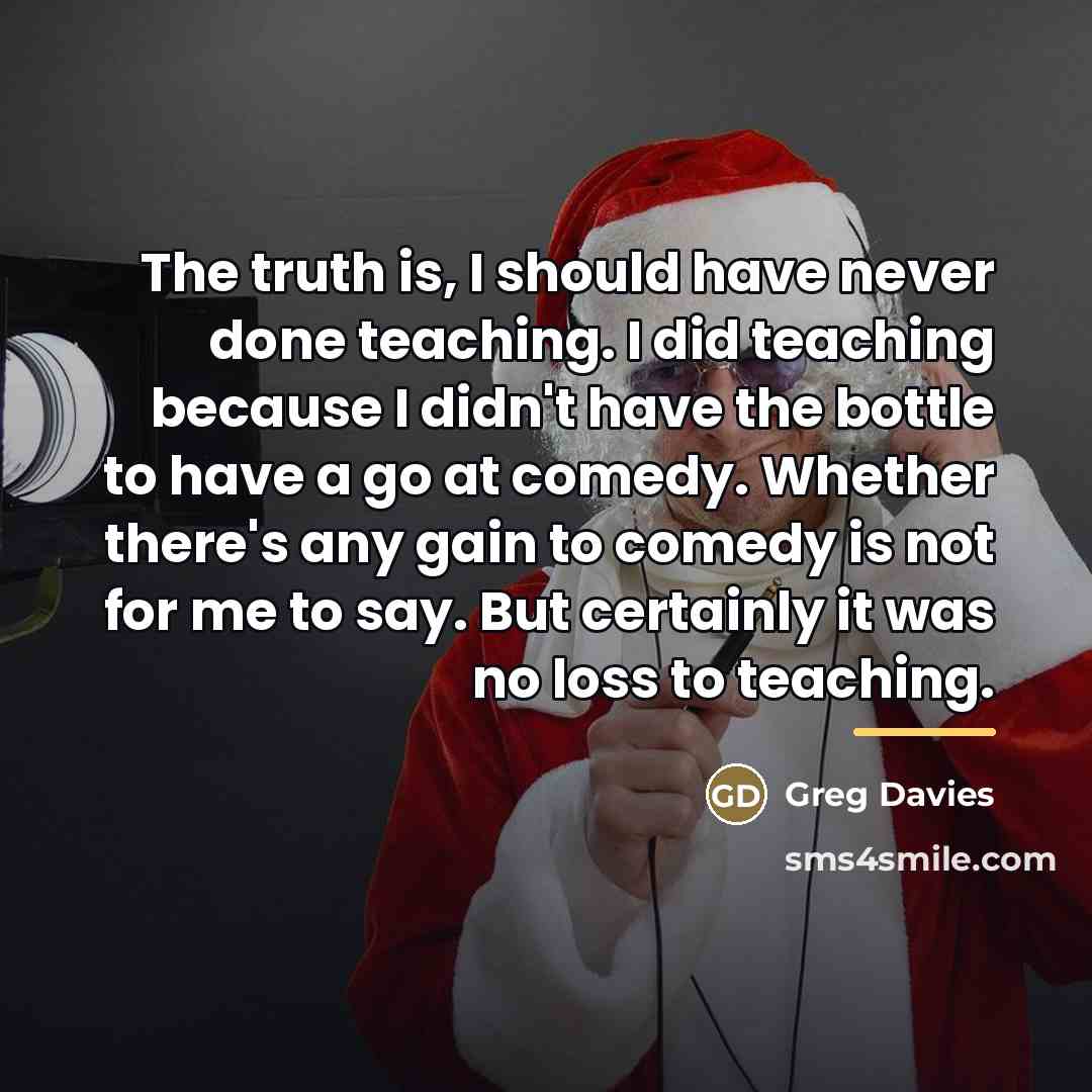 “The truth is, I should have never done teaching. I…” quote by Greg Davies