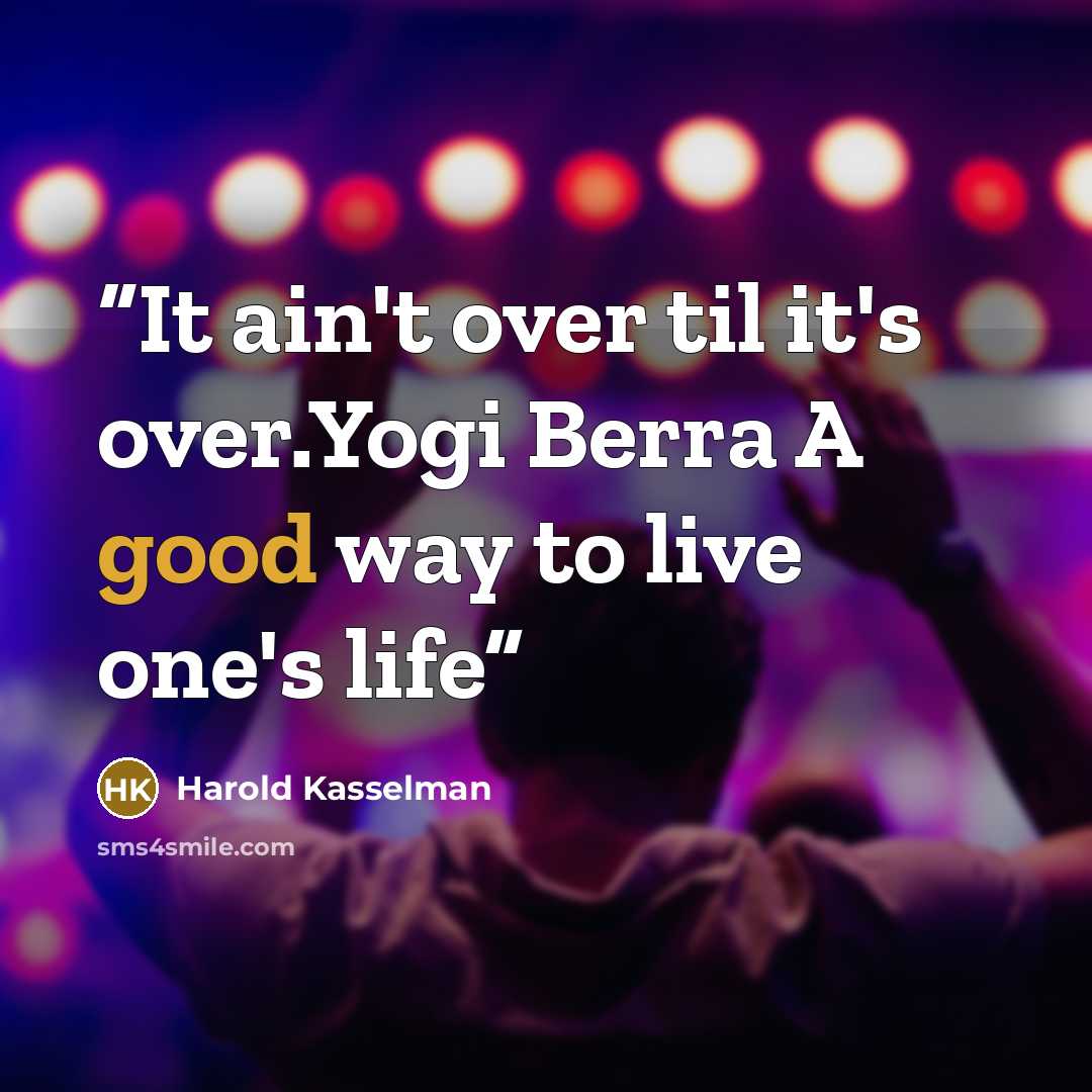 “It ain't over til it's over.Yogi Berra A good way to live one's life” quote by Harold Kasselman