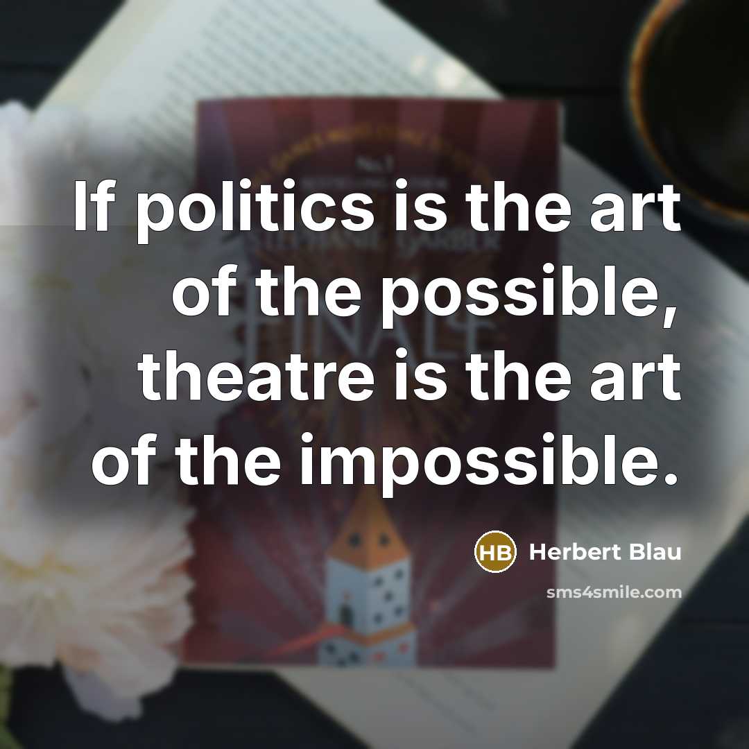 “If politics is the art of the possible, theatre is the art of the impossible.” quote by Herbert Blau