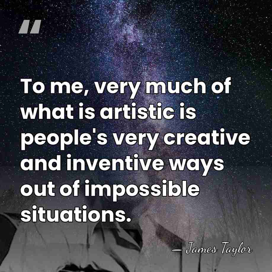 To me, very much of what is artistic is people's very creative&hellip; - James Taylor
