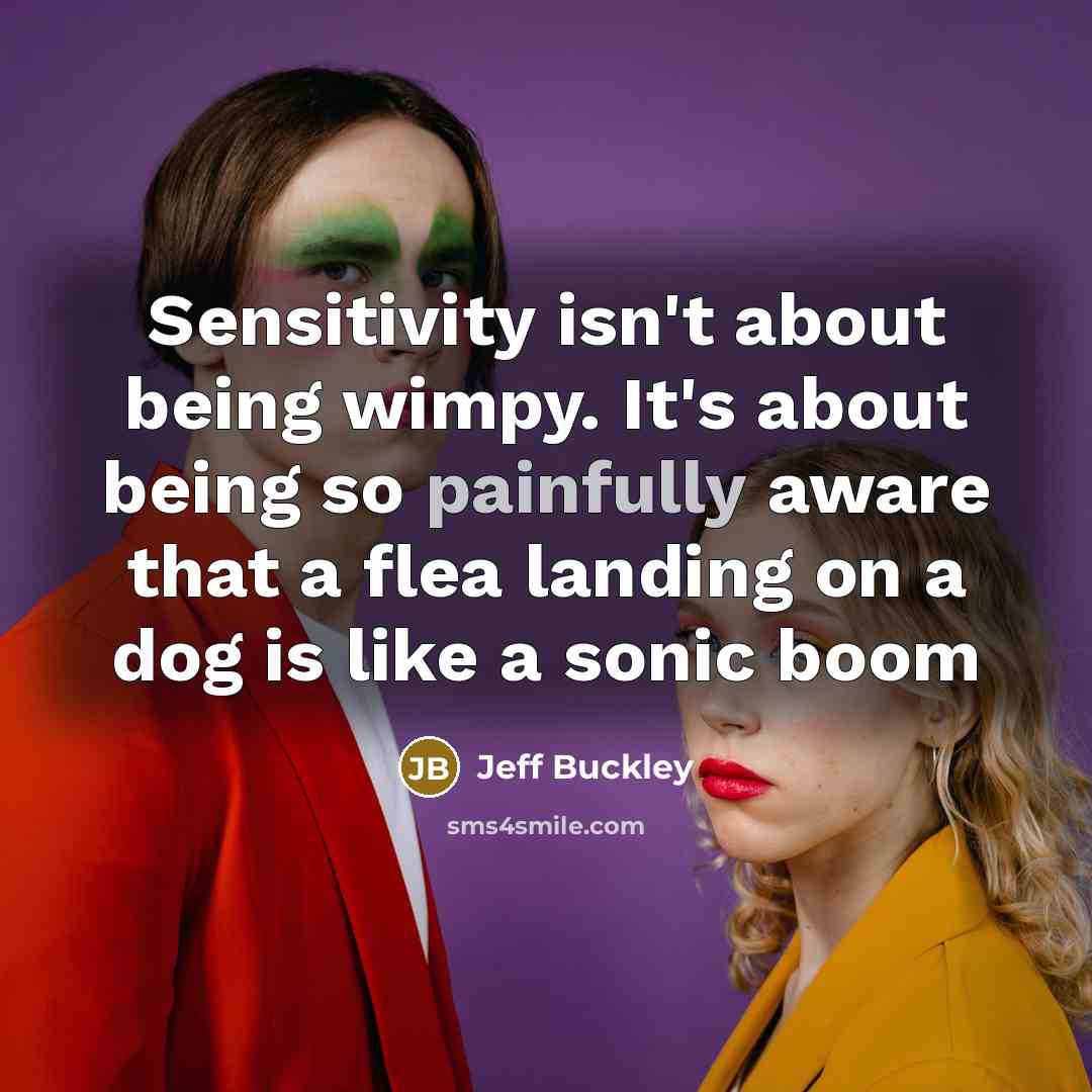 “Sensitivity isn't about being wimpy. It's about being so painfully aware that a flea landing on a dog is like a sonic boom” quote by Jeff Buckley