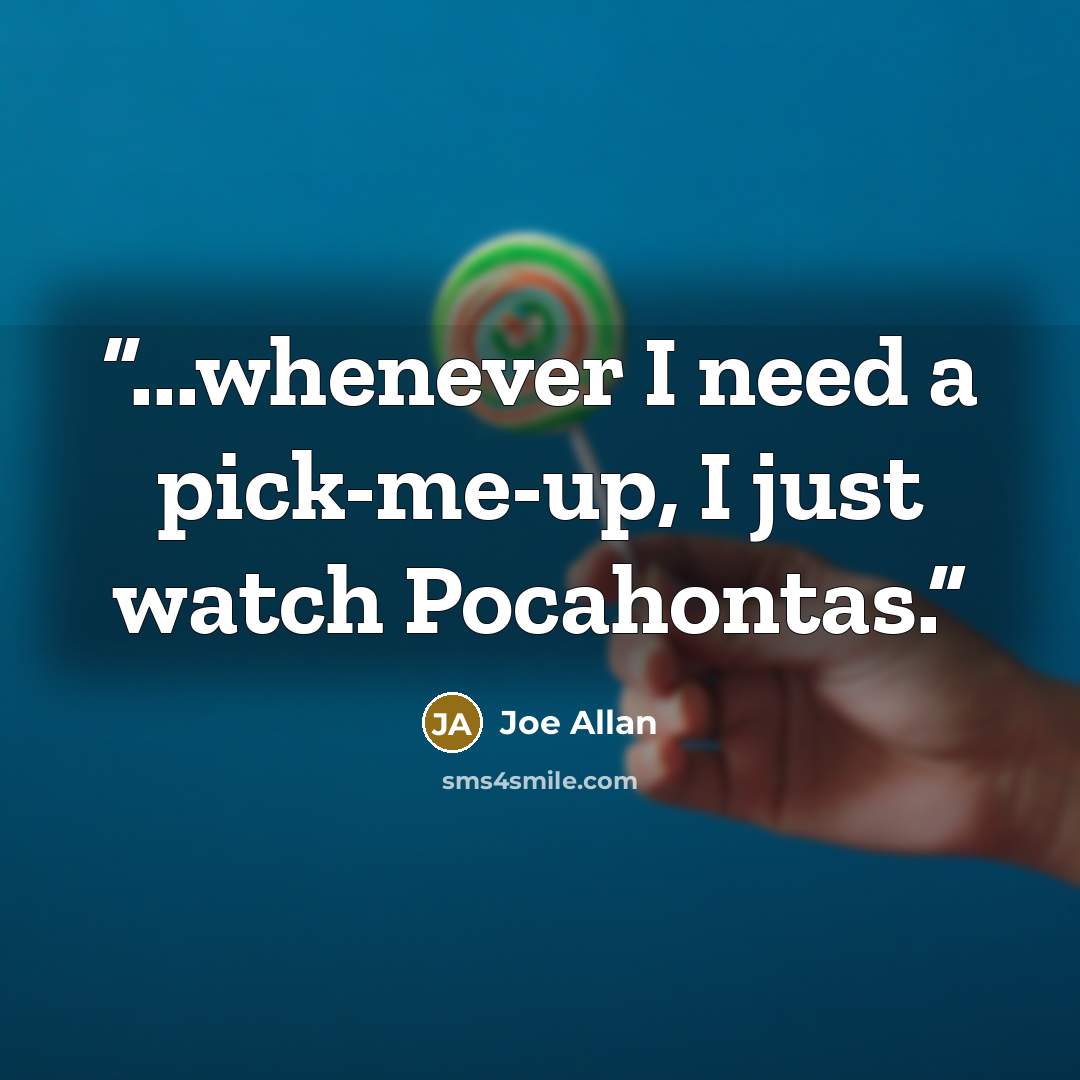 “...whenever I need a pick-me-up, I just watch Pocahontas.” quote by Joe Allan