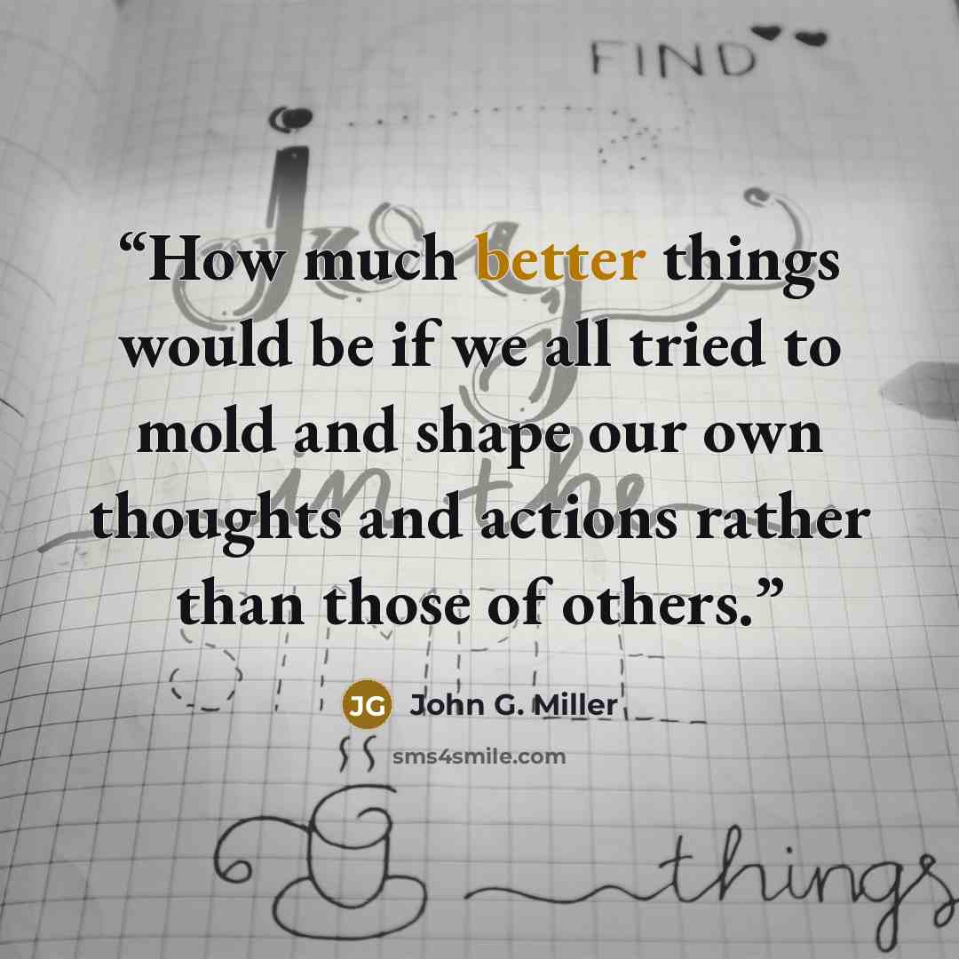 “How much better things would be if we all tried to mold and shape our own thoughts and actions rather than those of others.” quote by John G. Miller