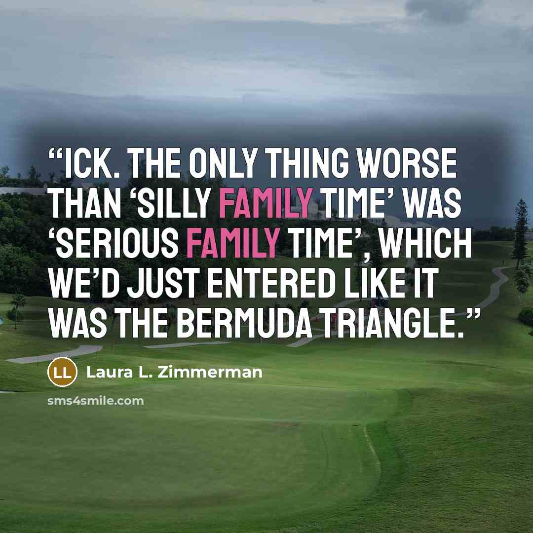 “Ick. The only thing worse than ‘silly family time’ was ‘serious family time’, which we’d just entered like it was the Bermuda Triangle.” quote by Laura L. Zimmerman