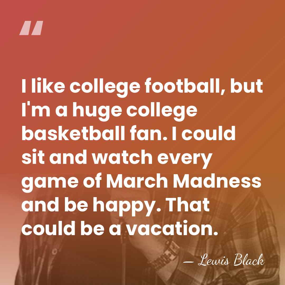 I like college football, but I'm a huge college basketball fan. I&hellip; - Lewis Black