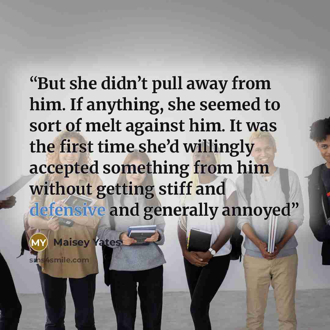 “But she didn’t pull away from him. If anything, she seemed to sort of melt against him. It was the first time she’d willingly accepted something from him without getting stiff and defensive and generally annoyed” quote by Maisey Yates